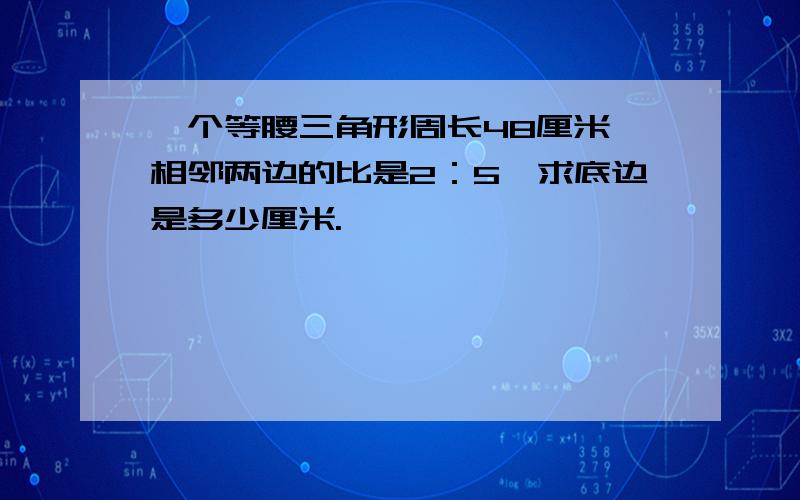 一个等腰三角形周长48厘米,相邻两边的比是2：5,求底边是多少厘米.