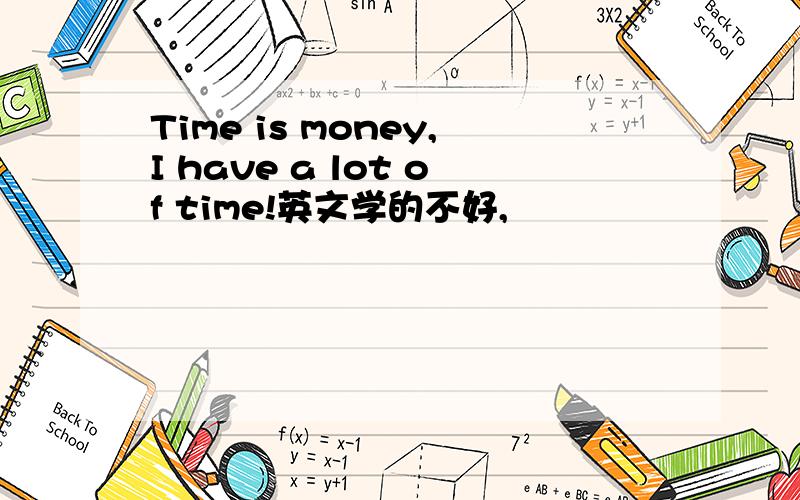 Time is money,I have a lot of time!英文学的不好,