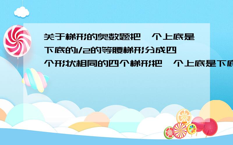 关于梯形的奥数题把一个上底是下底的1/2的等腰梯形分成四个形状相同的四个梯形把一个上底是下底的1/2的等腰梯形分成四个形状相同的四个梯形 ,问：则么分？