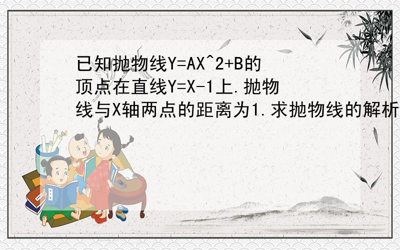 已知抛物线Y=AX^2+B的顶点在直线Y=X-1上.抛物线与X轴两点的距离为1.求抛物线的解析式.详细.