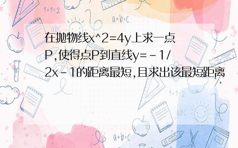 在抛物线x^2=4y上求一点P,使得点P到直线y=-1/2x-1的距离最短,且求出该最短距离