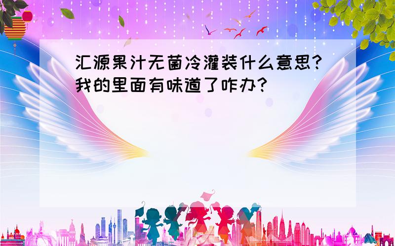 汇源果汁无菌冷灌装什么意思?我的里面有味道了咋办?