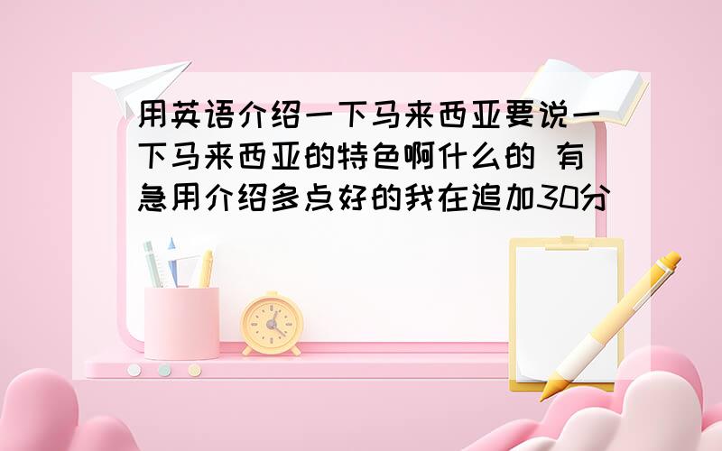 用英语介绍一下马来西亚要说一下马来西亚的特色啊什么的 有急用介绍多点好的我在追加30分