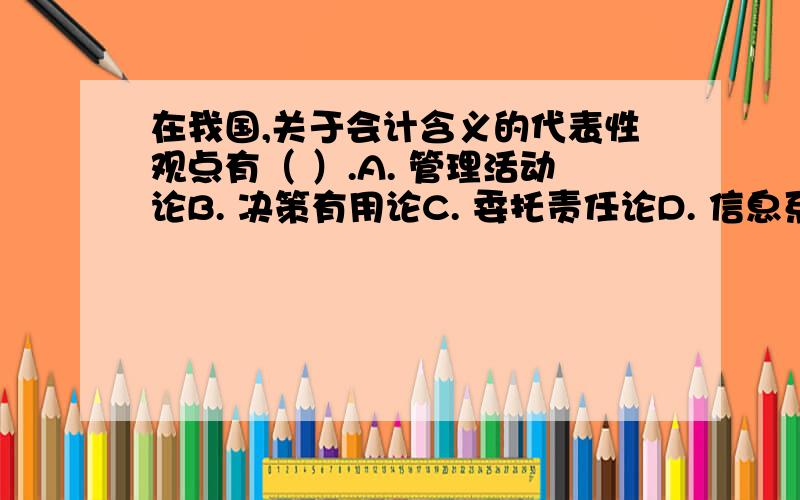 在我国,关于会计含义的代表性观点有（ ）.A. 管理活动论B. 决策有用论C. 委托责任论D. 信息系统论E. 监督活动论      满分：4  分