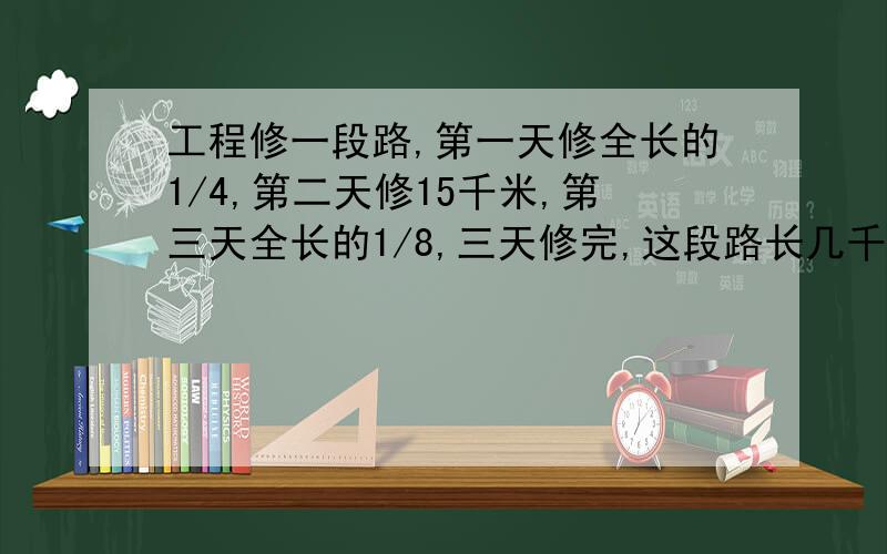 工程修一段路,第一天修全长的1/4,第二天修15千米,第三天全长的1/8,三天修完,这段路长几千米?快,急用,用方程