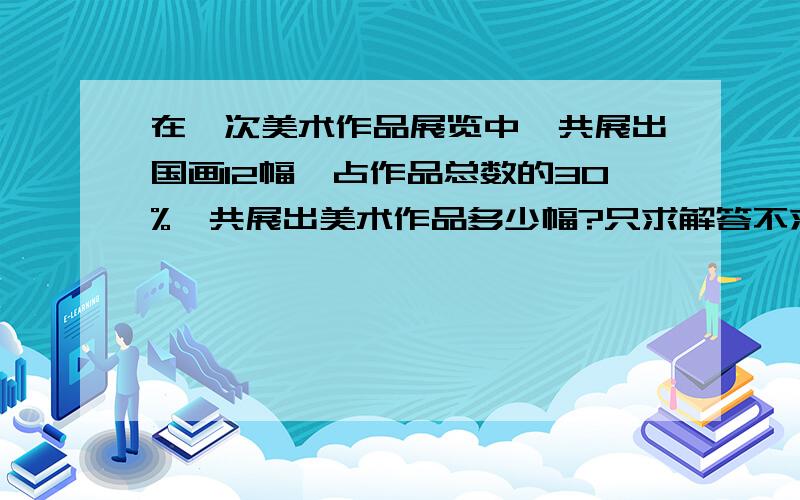 在一次美术作品展览中,共展出国画12幅,占作品总数的30%,共展出美术作品多少幅?只求解答不求算式.