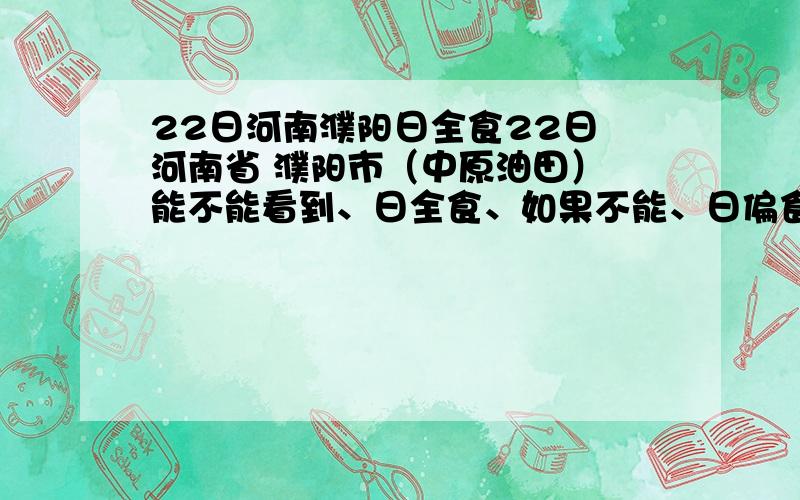 22日河南濮阳日全食22日 河南省 濮阳市（中原油田） 能不能看到、日全食、如果不能、日偏食可不可以看到?、