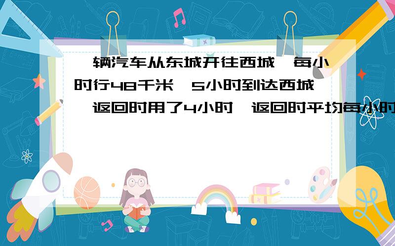 一辆汽车从东城开往西城,每小时行48千米,5小时到达西城,返回时用了4小时,返回时平均每小时行多少千米?