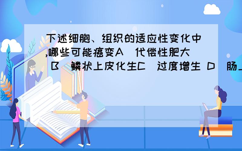 下述细胞、组织的适应性变化中,哪些可能癌变A．代偿性肥大 B．鳞状上皮化生C．过度增生 D．肠上皮化生E．萎缩