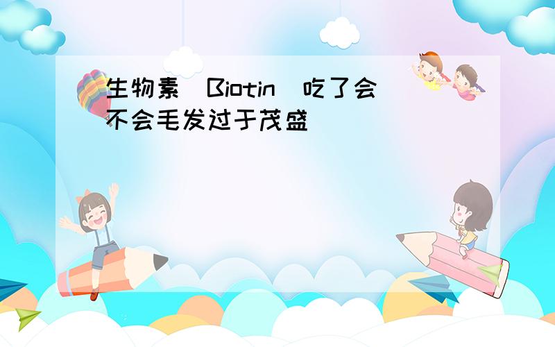 生物素(Biotin)吃了会不会毛发过于茂盛