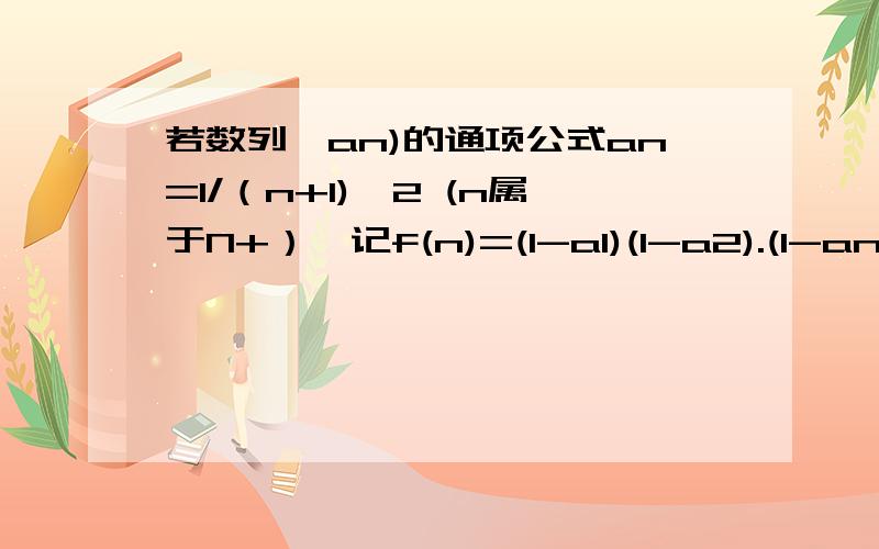 若数列{an)的通项公式an=1/（n+1)^2 (n属于N+）,记f(n)=(1-a1)(1-a2).(1-an),推出f(n)=?如题一楼的答案不对，n=2的时候就不对了，后面就更不对了.