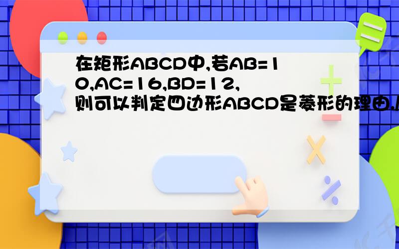 在矩形ABCD中,若AB=10,AC=16,BD=12,则可以判定四边形ABCD是菱形的理由./