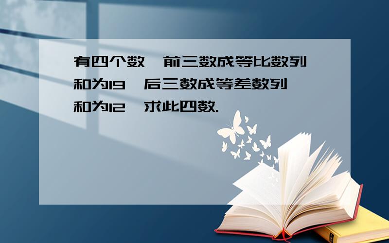 有四个数,前三数成等比数列,和为19,后三数成等差数列,和为12,求此四数.