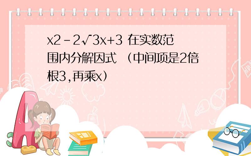 x2-2√3x+3 在实数范围内分解因式 （中间项是2倍根3,再乘x）