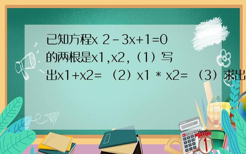 已知方程x 2-3x+1=0的两根是x1,x2,（1）写出x1+x2= （2）x1 * x2= （3）求出x1 2+x2 2的值