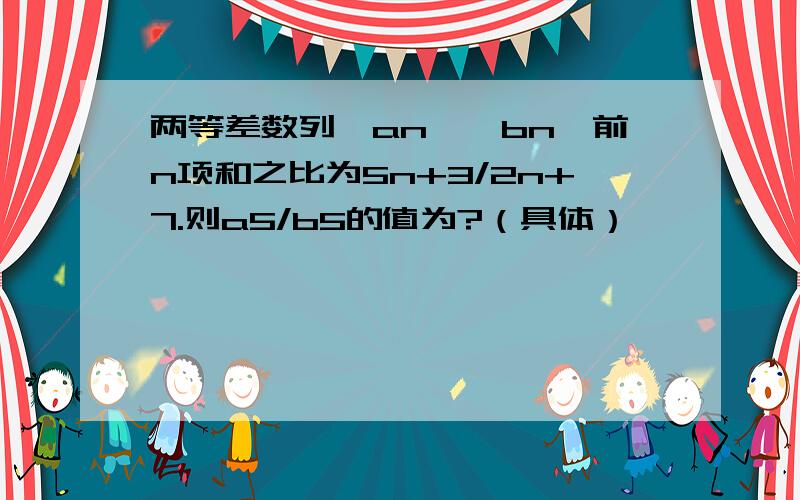 两等差数列﹛an﹜﹛bn﹜前n项和之比为5n+3/2n+7.则a5/b5的值为?（具体）