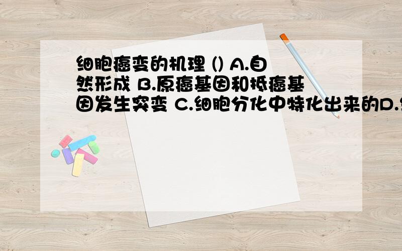 细胞癌变的机理 () A.自然形成 B.原癌基因和抵癌基因发生突变 C.细胞分化中特化出来的D.细胞衰老的结果