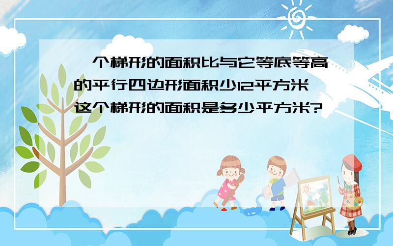 一个梯形的面积比与它等底等高的平行四边形面积少12平方米这个梯形的面积是多少平方米?