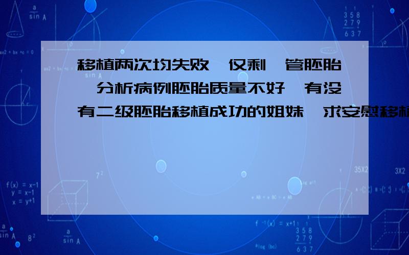 移植两次均失败,仅剩一管胚胎,分析病例胚胎质量不好,有没有二级胚胎移植成功的姐妹,求安慰移植两次均失败,仅剩一管胚胎,分析病例胚胎质量不好,有没有二级胚胎移植成功的姐妹.剩下二