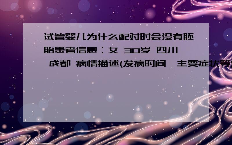 试管婴儿为什么配对时会没有胚胎患者信息：女 30岁 四川 成都 病情描述(发病时间、主要症状等)：我是04年检查出输卵管伞端粘连的.想得到怎样的帮助：04年做了腹腔镜,通了一边,结果还是