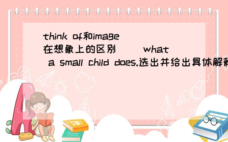 think of和image在想象上的区别（ ）what a small child does.选出并给出具体解释