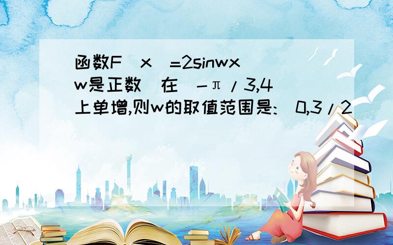 函数F（x)=2sinwx(w是正数)在[-π/3,4]上单增,则w的取值范围是:（0,3/2]