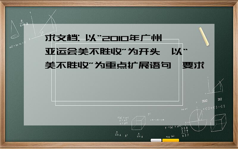 求文档: 以“2010年广州亚运会美不胜收”为开头,以“美不胜收”为重点扩展语句,要求