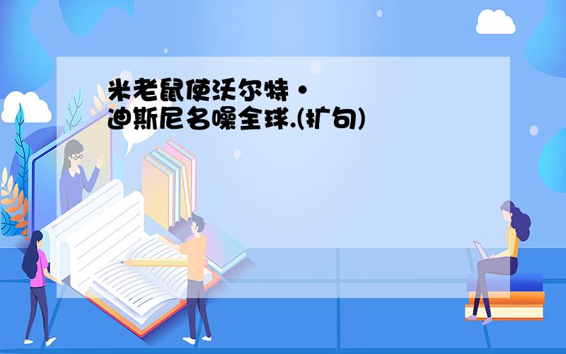 米老鼠使沃尔特•迪斯尼名噪全球.(扩句)