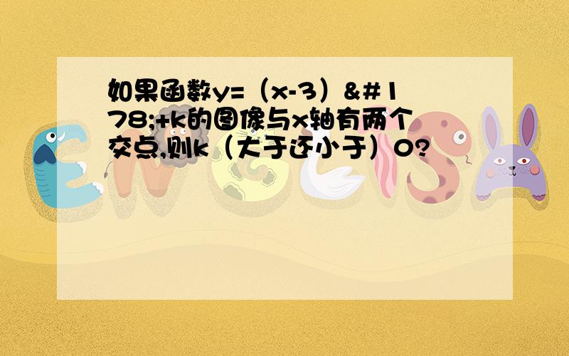 如果函数y=（x-3）²+k的图像与x轴有两个交点,则k（大于还小于）0?