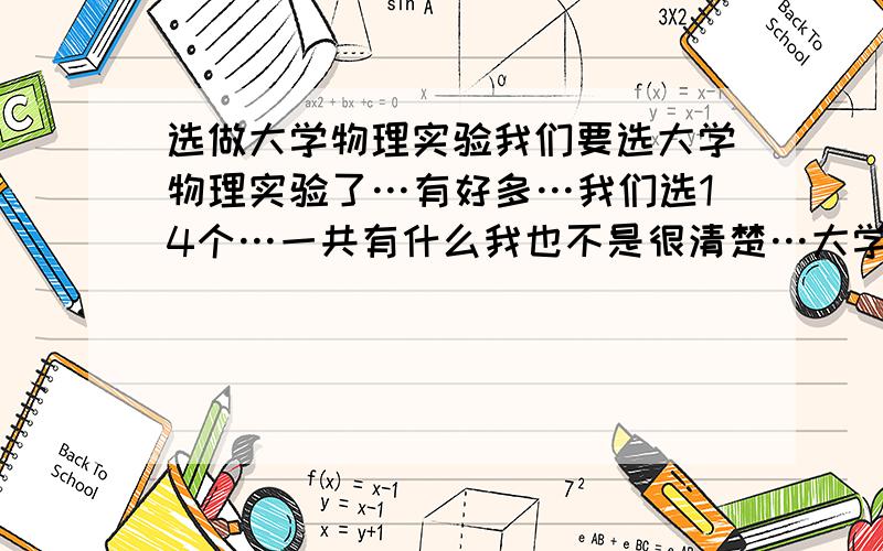 选做大学物理实验我们要选大学物理实验了…有好多…我们选14个…一共有什么我也不是很清楚…大学物理实验都是那几个吧…希望给点建议!要简单还能完成很好的…14个哦!