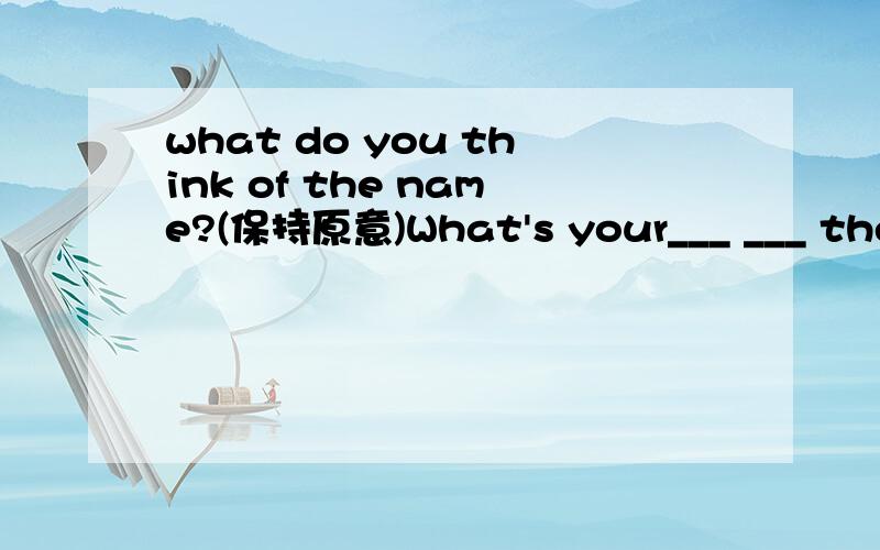 what do you think of the name?(保持原意)What's your___ ___ the name?