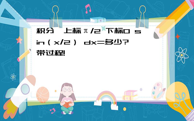 积分∫上标π/2 下标0 sin（x/2） dx=多少?带过程!