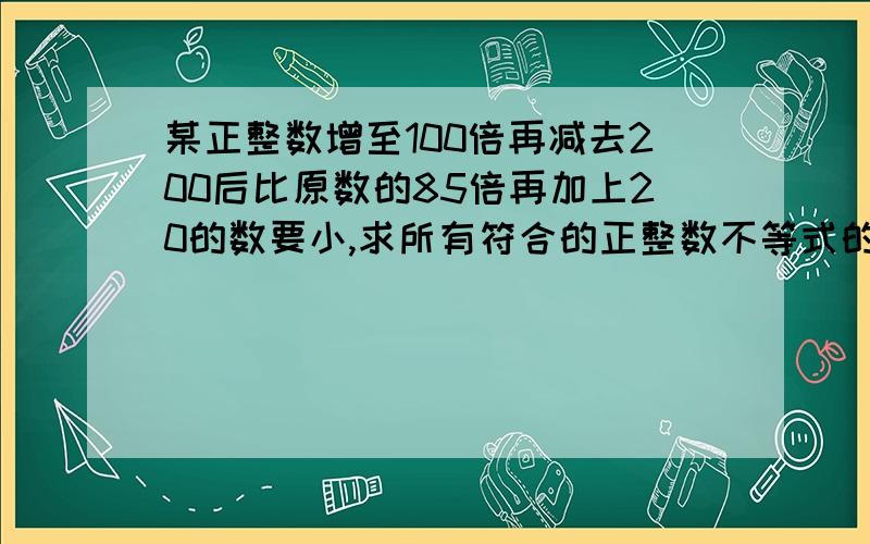 某正整数增至100倍再减去200后比原数的85倍再加上20的数要小,求所有符合的正整数不等式的题