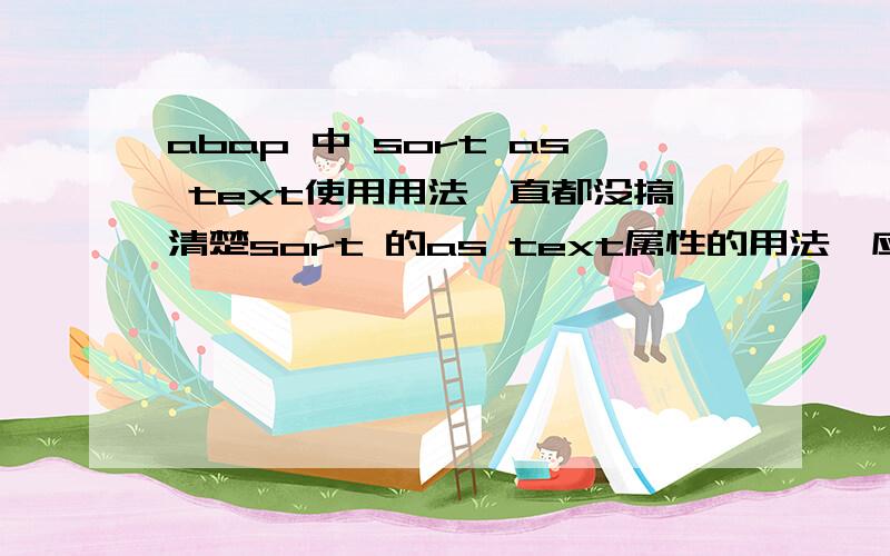 abap 中 sort as text使用用法一直都没搞清楚sort 的as text属性的用法,应该怎么理解和使用?举个例子更好...