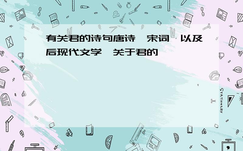 有关君的诗句唐诗、宋词、以及后现代文学,关于君的