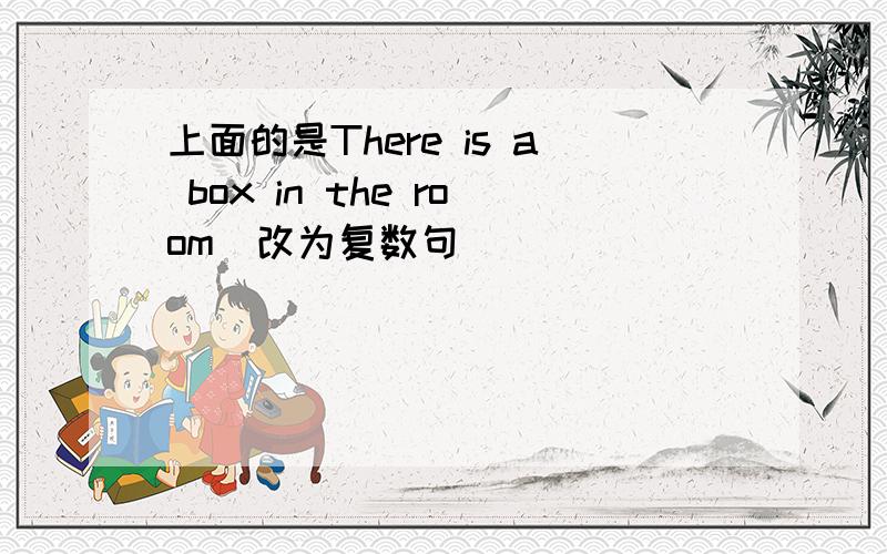 上面的是There is a box in the room(改为复数句)