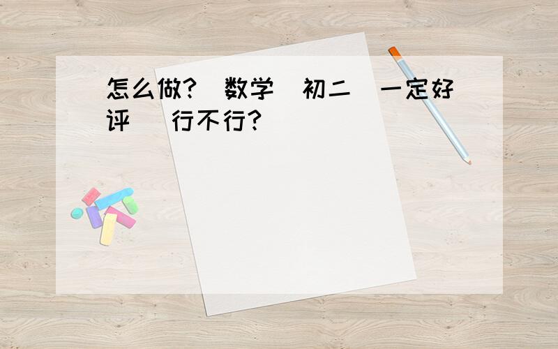 怎么做?〈数学〉初二〈一定好评〉 行不行?