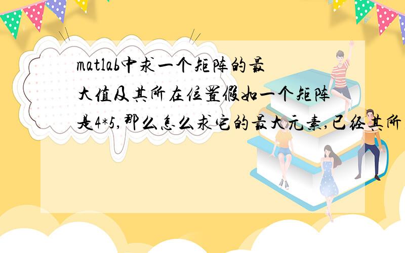 matlab中求一个矩阵的最大值及其所在位置假如一个矩阵是4*5,那么怎么求它的最大元素,已经其所在位置?