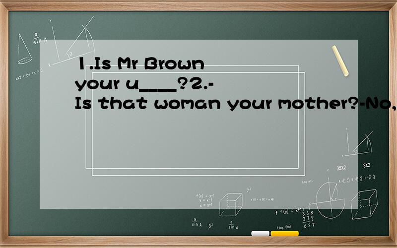 1.Is Mr Brown your u____?2.-Is that woman your mother?-No,she is my a ____.