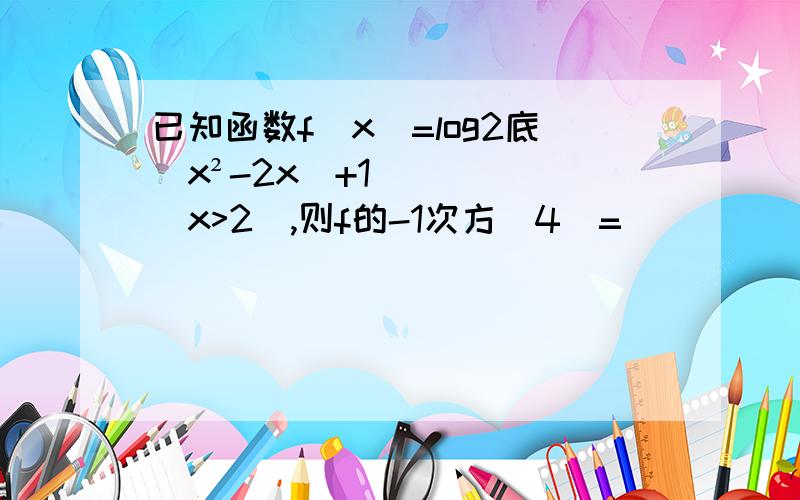 已知函数f(x)=log2底(x²-2x)+1(x>2),则f的-1次方(4)=