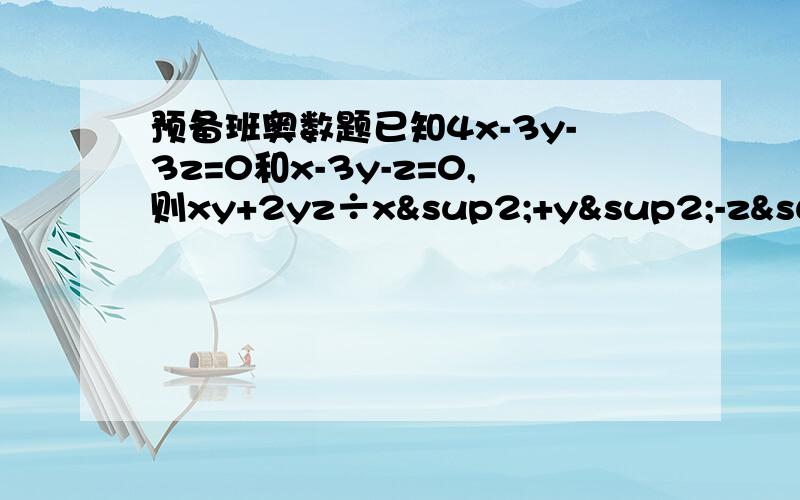 预备班奥数题已知4x-3y-3z=0和x-3y-z=0,则xy+2yz÷x²+y²-z²的值这题怎么做?KKK