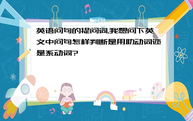 英语问句的提问词.我想问下英文中问句怎样判断是用助动词还是系动词?