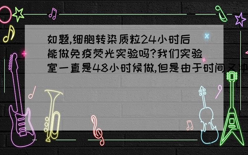 如题,细胞转染质粒24小时后能做免疫荧光实验吗?我们实验室一直是48小时候做,但是由于时间又冲突,我想提前做了,想问下转染24小时候能不能做,效果会有影响吗?