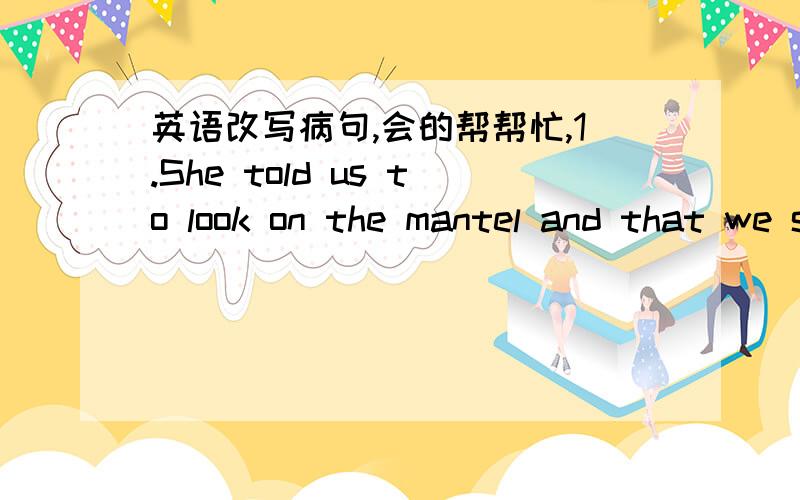 英语改写病句,会的帮帮忙,1.She told us to look on the mantel and that we should tell her what we found.2.The doctor suggested plenty of food,rest and exercising.3.To remain healthy,a balanced diet is important.