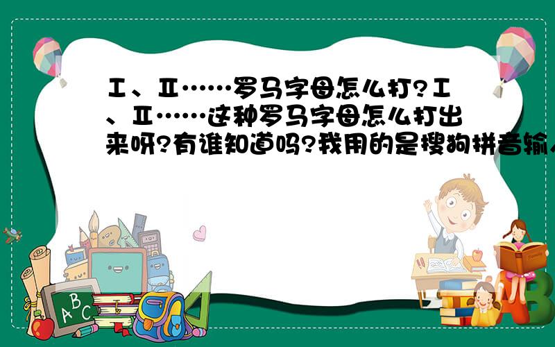 Ⅰ、Ⅱ……罗马字母怎么打?Ⅰ、Ⅱ……这种罗马字母怎么打出来呀?有谁知道吗?我用的是搜狗拼音输入法。