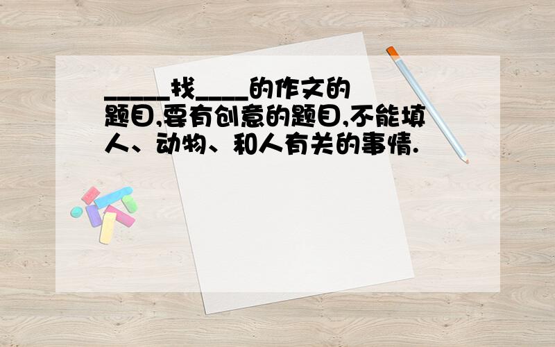 _____找____的作文的题目,要有创意的题目,不能填人、动物、和人有关的事情.