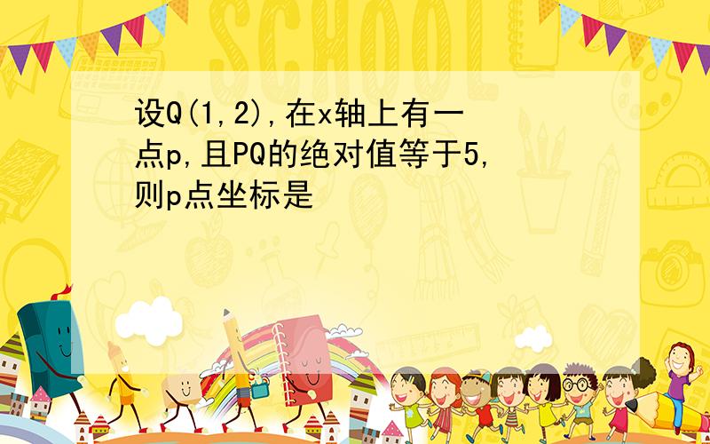 设Q(1,2),在x轴上有一点p,且PQ的绝对值等于5,则p点坐标是