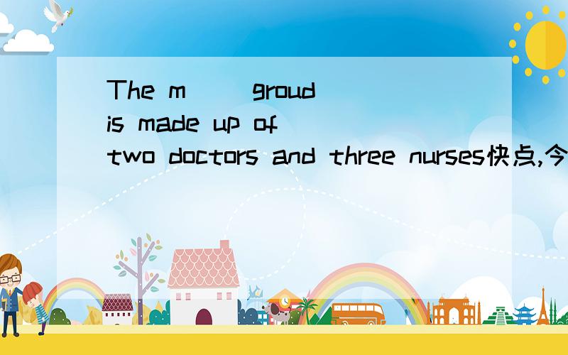 The m__ groud is made up of two doctors and three nurses快点,今晚就要!在线等!