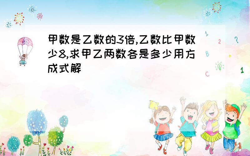 甲数是乙数的3倍,乙数比甲数少8,求甲乙两数各是多少用方成式解