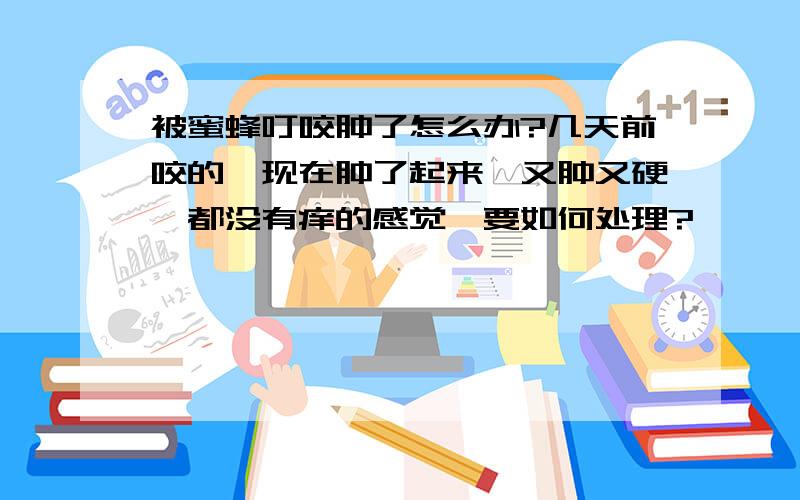 被蜜蜂叮咬肿了怎么办?几天前咬的,现在肿了起来,又肿又硬,都没有痒的感觉,要如何处理?